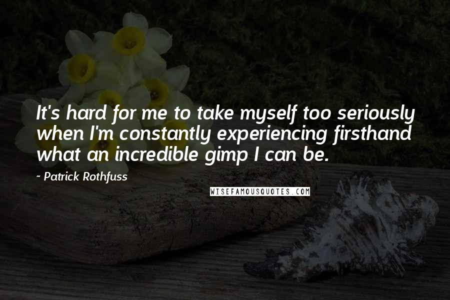 Patrick Rothfuss Quotes: It's hard for me to take myself too seriously when I'm constantly experiencing firsthand what an incredible gimp I can be.