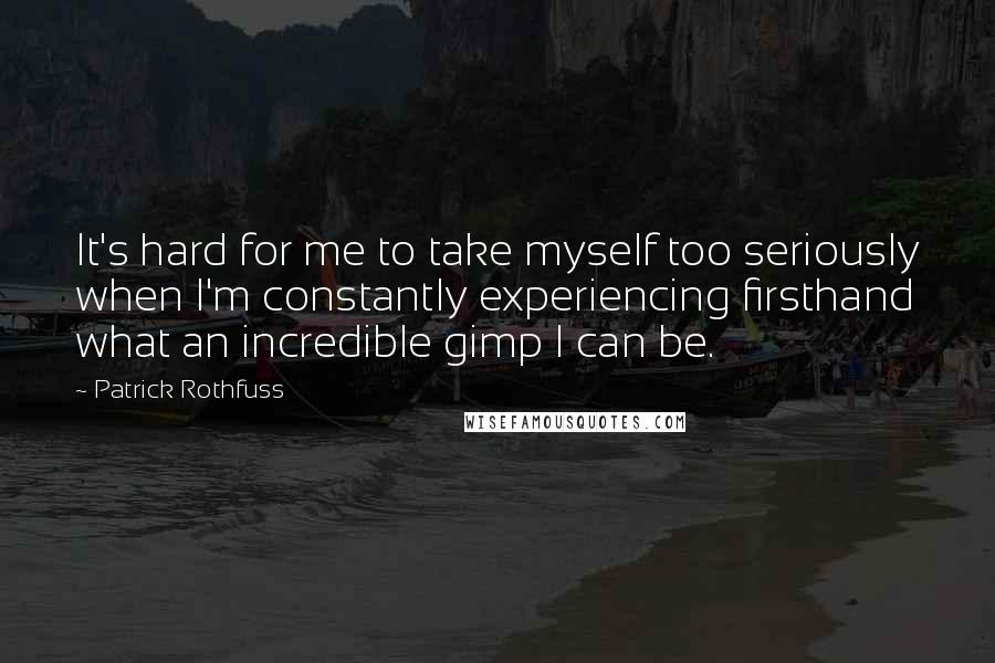 Patrick Rothfuss Quotes: It's hard for me to take myself too seriously when I'm constantly experiencing firsthand what an incredible gimp I can be.