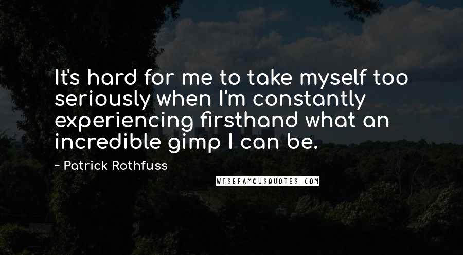 Patrick Rothfuss Quotes: It's hard for me to take myself too seriously when I'm constantly experiencing firsthand what an incredible gimp I can be.