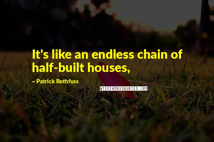 Patrick Rothfuss Quotes: It's like an endless chain of half-built houses,