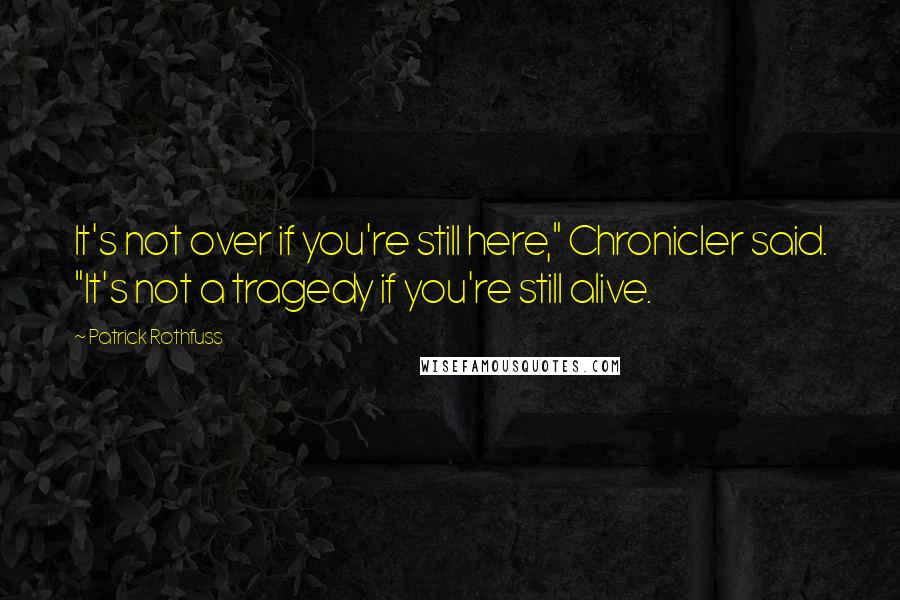 Patrick Rothfuss Quotes: It's not over if you're still here," Chronicler said. "It's not a tragedy if you're still alive.