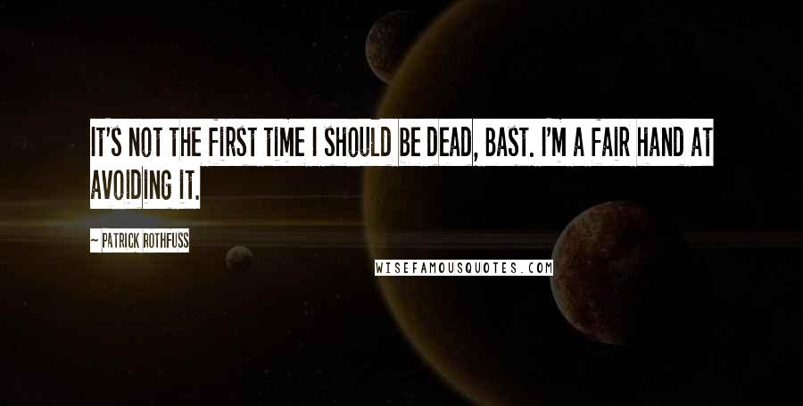 Patrick Rothfuss Quotes: It's not the first time I should be dead, Bast. I'm a fair hand at avoiding it.