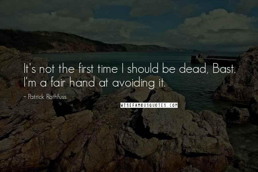 Patrick Rothfuss Quotes: It's not the first time I should be dead, Bast. I'm a fair hand at avoiding it.