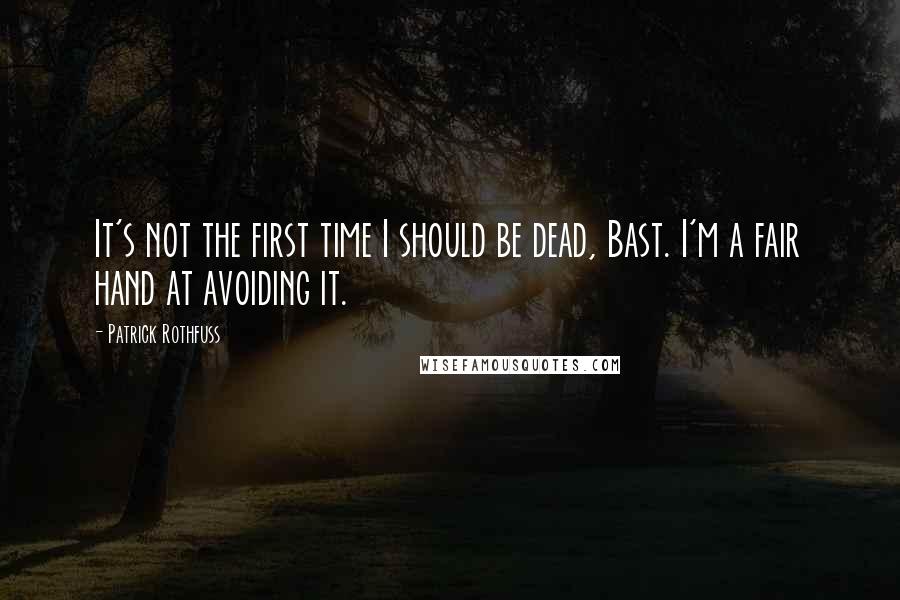 Patrick Rothfuss Quotes: It's not the first time I should be dead, Bast. I'm a fair hand at avoiding it.