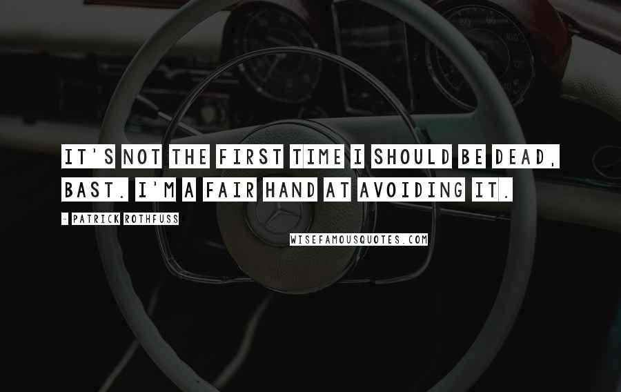 Patrick Rothfuss Quotes: It's not the first time I should be dead, Bast. I'm a fair hand at avoiding it.