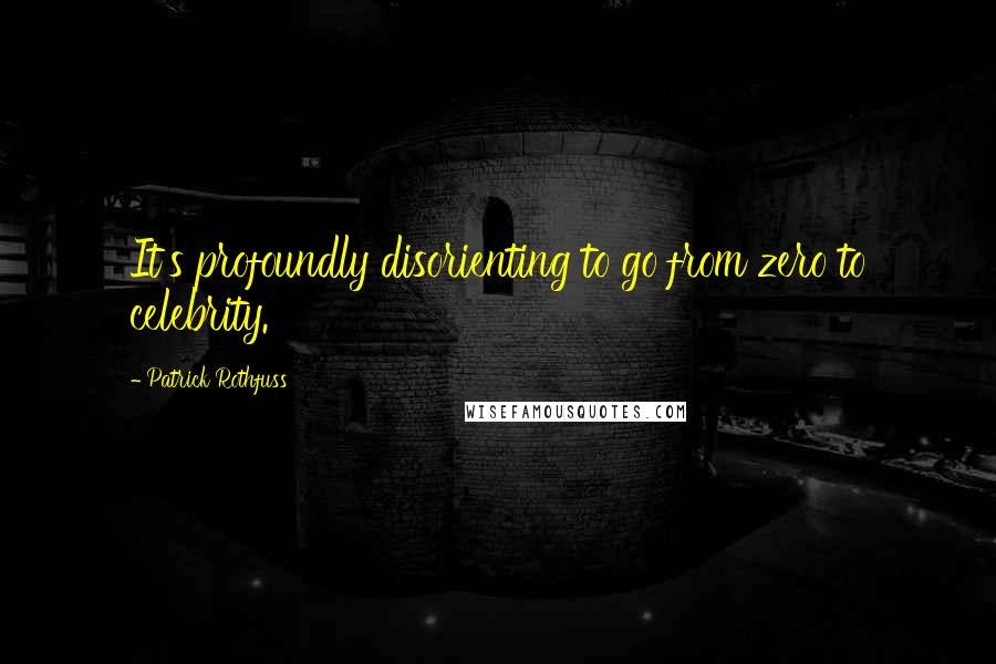 Patrick Rothfuss Quotes: It's profoundly disorienting to go from zero to celebrity.
