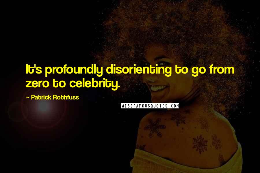 Patrick Rothfuss Quotes: It's profoundly disorienting to go from zero to celebrity.
