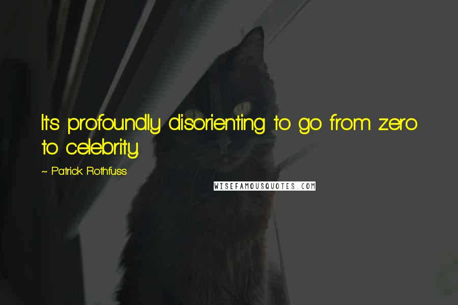 Patrick Rothfuss Quotes: It's profoundly disorienting to go from zero to celebrity.
