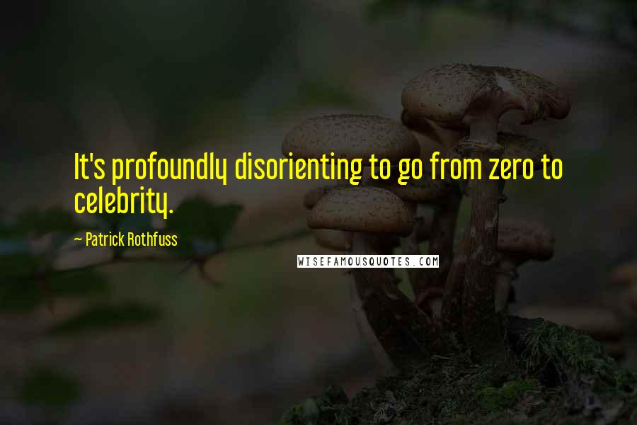 Patrick Rothfuss Quotes: It's profoundly disorienting to go from zero to celebrity.