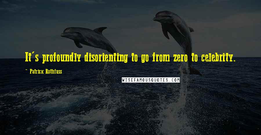 Patrick Rothfuss Quotes: It's profoundly disorienting to go from zero to celebrity.
