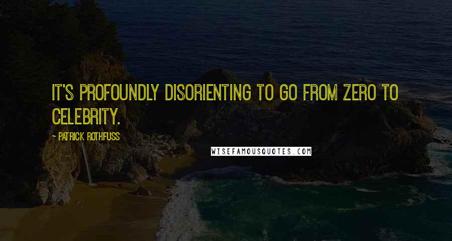 Patrick Rothfuss Quotes: It's profoundly disorienting to go from zero to celebrity.
