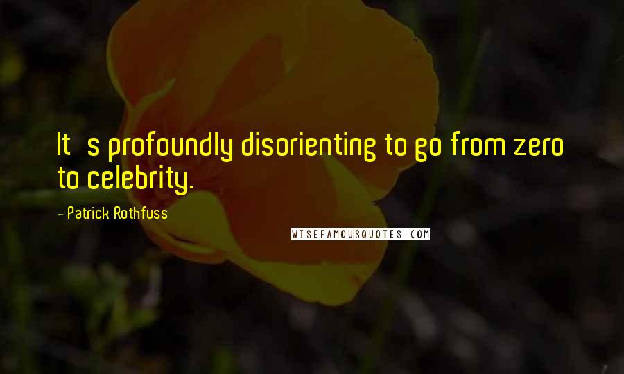 Patrick Rothfuss Quotes: It's profoundly disorienting to go from zero to celebrity.