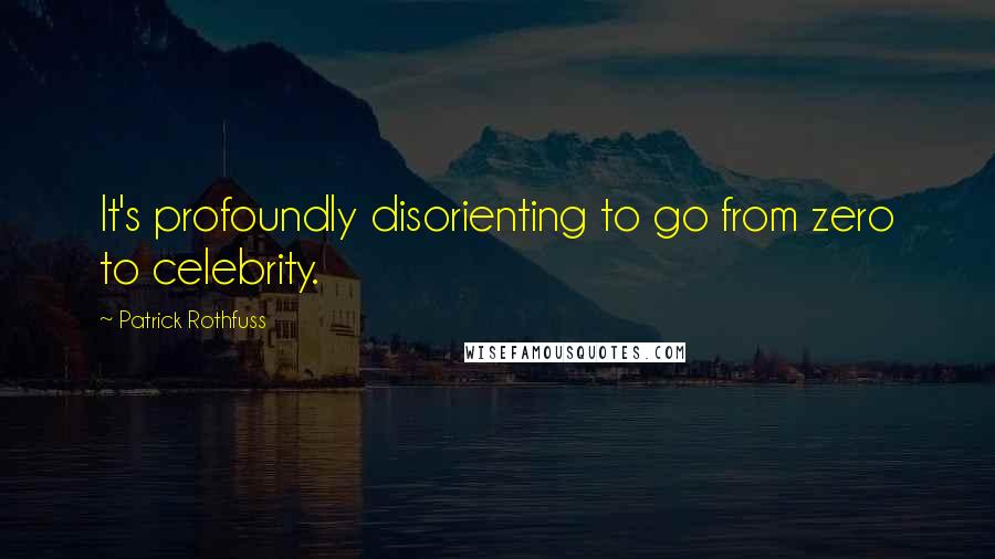 Patrick Rothfuss Quotes: It's profoundly disorienting to go from zero to celebrity.