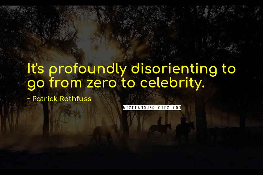 Patrick Rothfuss Quotes: It's profoundly disorienting to go from zero to celebrity.