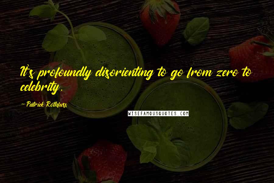 Patrick Rothfuss Quotes: It's profoundly disorienting to go from zero to celebrity.