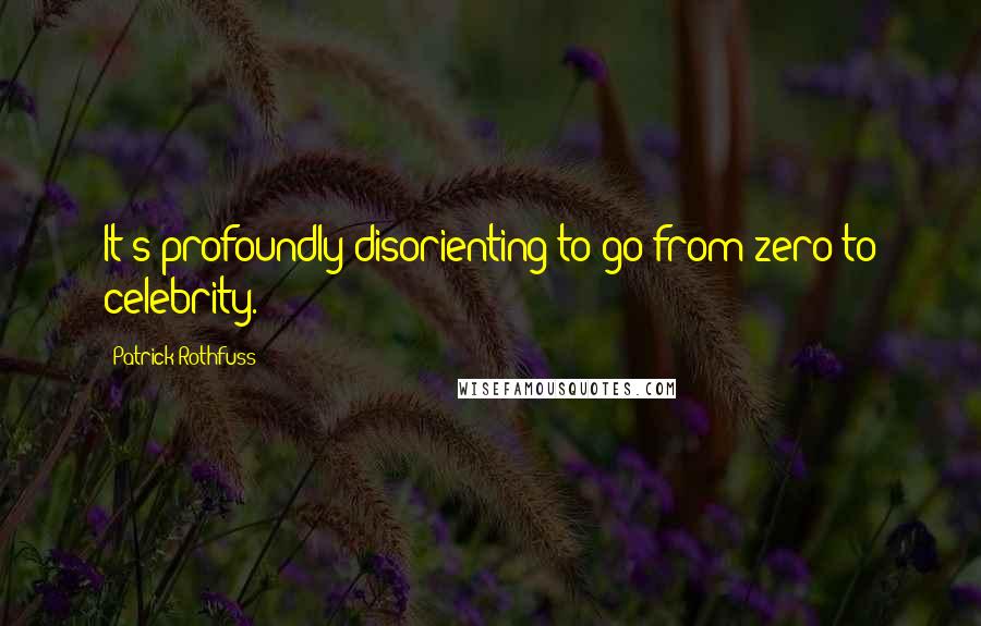 Patrick Rothfuss Quotes: It's profoundly disorienting to go from zero to celebrity.