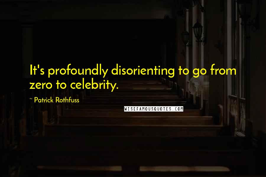 Patrick Rothfuss Quotes: It's profoundly disorienting to go from zero to celebrity.