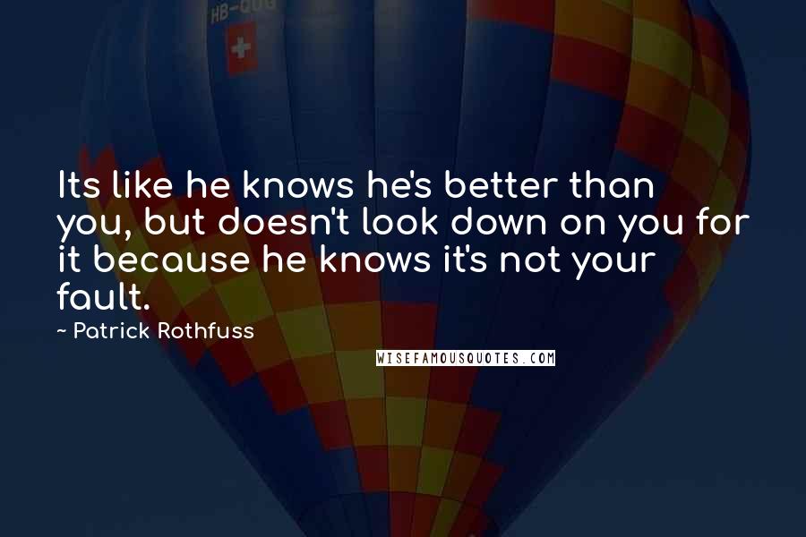 Patrick Rothfuss Quotes: Its like he knows he's better than you, but doesn't look down on you for it because he knows it's not your fault.