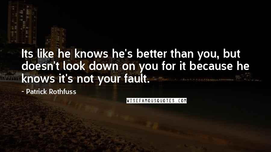 Patrick Rothfuss Quotes: Its like he knows he's better than you, but doesn't look down on you for it because he knows it's not your fault.