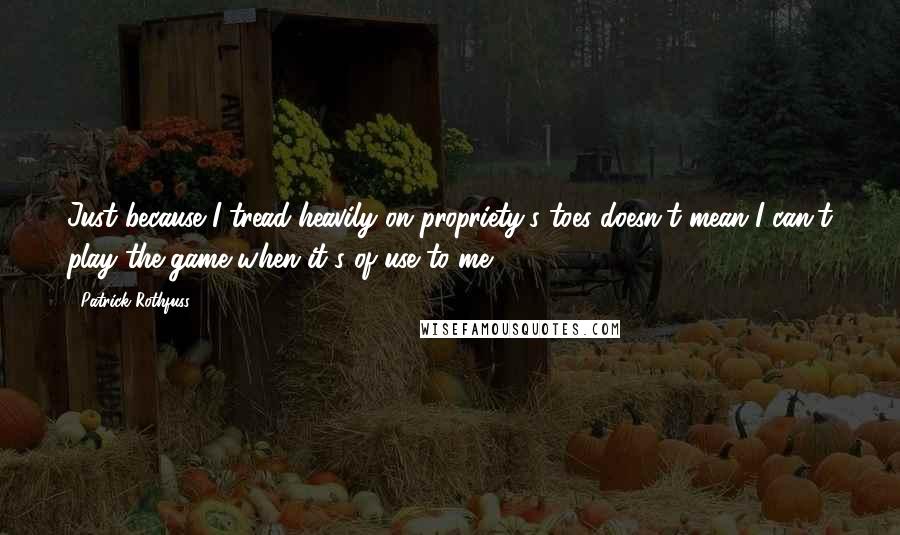 Patrick Rothfuss Quotes: Just because I tread heavily on propriety's toes doesn't mean I can't play the game when it's of use to me.