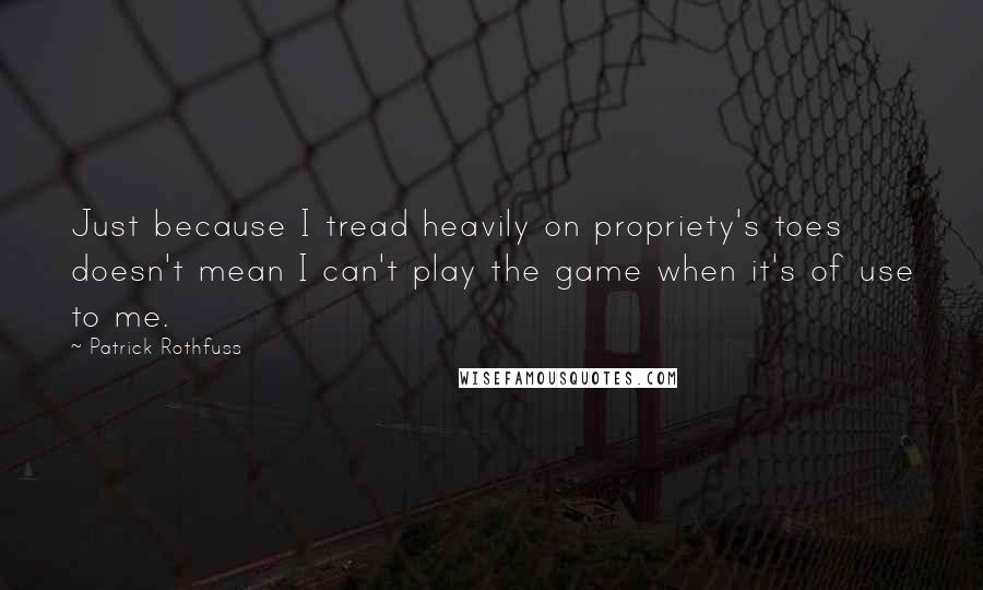 Patrick Rothfuss Quotes: Just because I tread heavily on propriety's toes doesn't mean I can't play the game when it's of use to me.