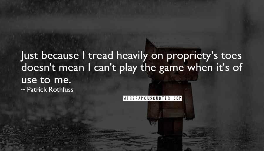 Patrick Rothfuss Quotes: Just because I tread heavily on propriety's toes doesn't mean I can't play the game when it's of use to me.