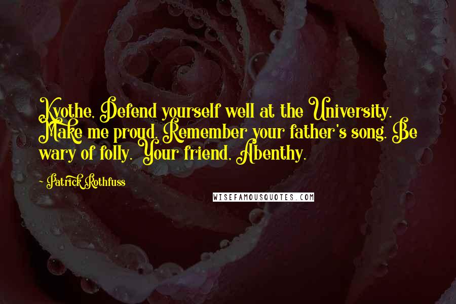 Patrick Rothfuss Quotes: Kvothe, Defend yourself well at the University. Make me proud. Remember your father's song. Be wary of folly. Your friend, Abenthy.