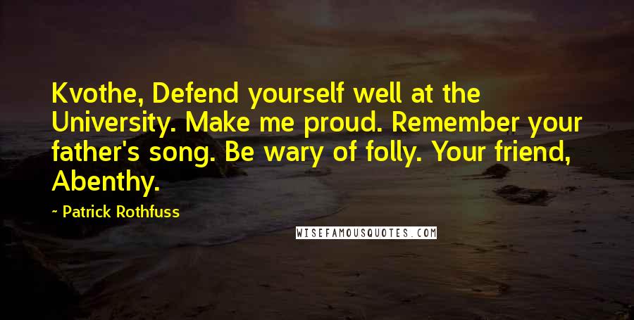 Patrick Rothfuss Quotes: Kvothe, Defend yourself well at the University. Make me proud. Remember your father's song. Be wary of folly. Your friend, Abenthy.