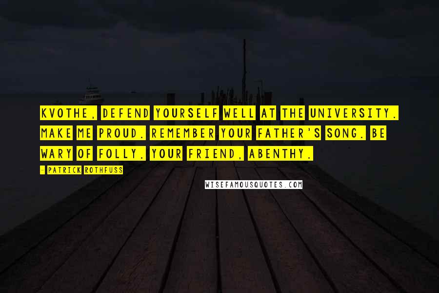 Patrick Rothfuss Quotes: Kvothe, Defend yourself well at the University. Make me proud. Remember your father's song. Be wary of folly. Your friend, Abenthy.