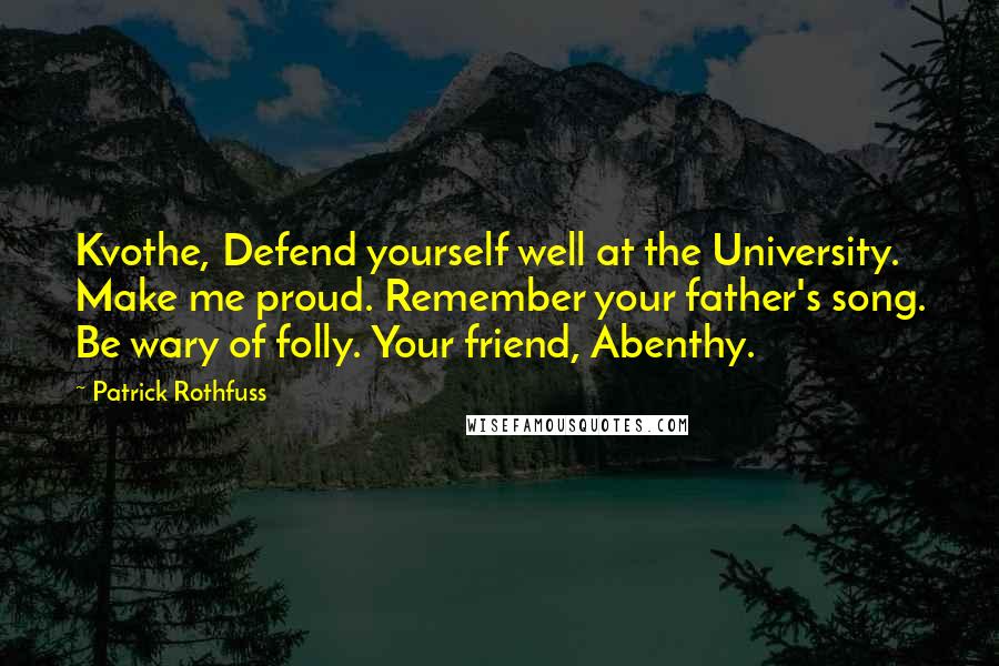 Patrick Rothfuss Quotes: Kvothe, Defend yourself well at the University. Make me proud. Remember your father's song. Be wary of folly. Your friend, Abenthy.