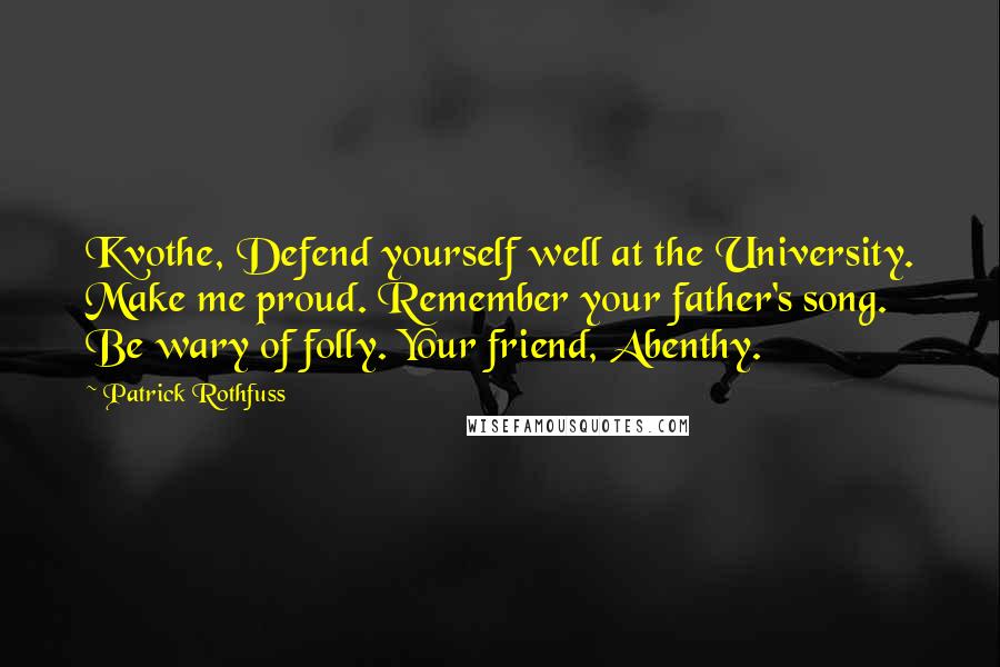 Patrick Rothfuss Quotes: Kvothe, Defend yourself well at the University. Make me proud. Remember your father's song. Be wary of folly. Your friend, Abenthy.