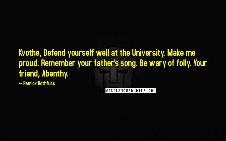 Patrick Rothfuss Quotes: Kvothe, Defend yourself well at the University. Make me proud. Remember your father's song. Be wary of folly. Your friend, Abenthy.