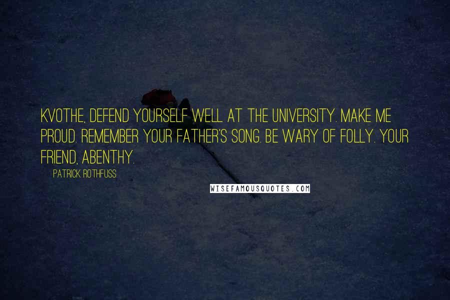 Patrick Rothfuss Quotes: Kvothe, Defend yourself well at the University. Make me proud. Remember your father's song. Be wary of folly. Your friend, Abenthy.