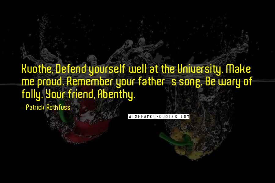 Patrick Rothfuss Quotes: Kvothe, Defend yourself well at the University. Make me proud. Remember your father's song. Be wary of folly. Your friend, Abenthy.