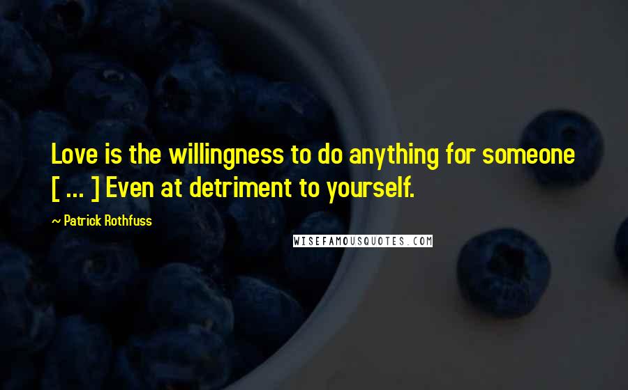 Patrick Rothfuss Quotes: Love is the willingness to do anything for someone [ ... ] Even at detriment to yourself.