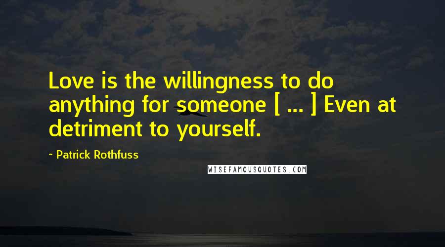 Patrick Rothfuss Quotes: Love is the willingness to do anything for someone [ ... ] Even at detriment to yourself.