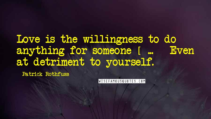 Patrick Rothfuss Quotes: Love is the willingness to do anything for someone [ ... ] Even at detriment to yourself.