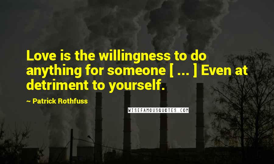 Patrick Rothfuss Quotes: Love is the willingness to do anything for someone [ ... ] Even at detriment to yourself.