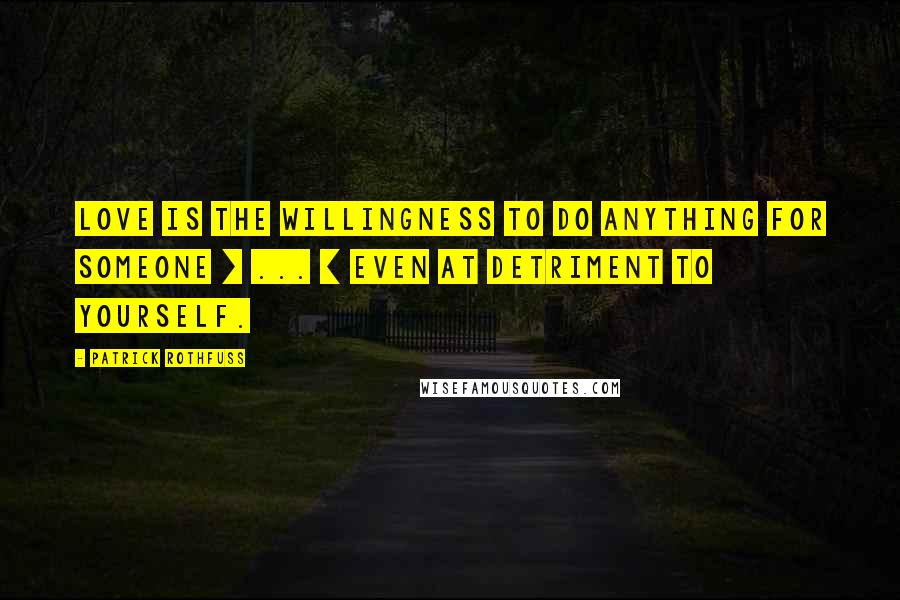 Patrick Rothfuss Quotes: Love is the willingness to do anything for someone [ ... ] Even at detriment to yourself.