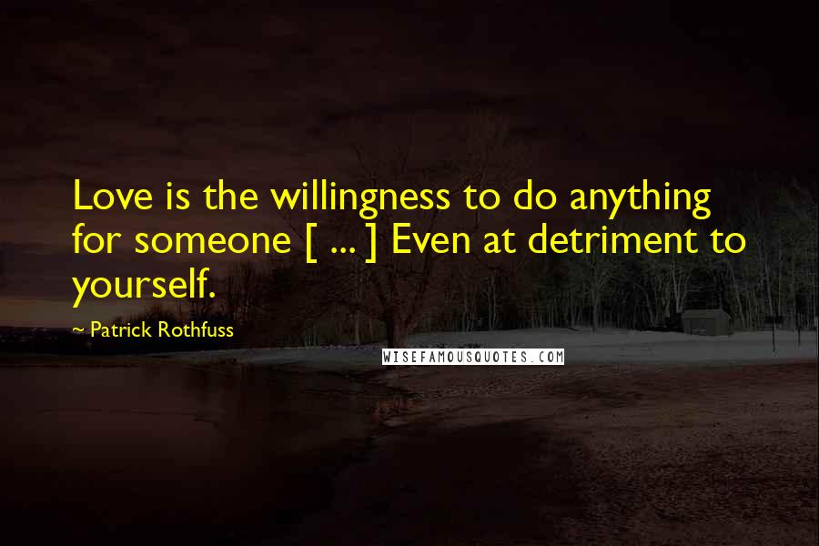 Patrick Rothfuss Quotes: Love is the willingness to do anything for someone [ ... ] Even at detriment to yourself.