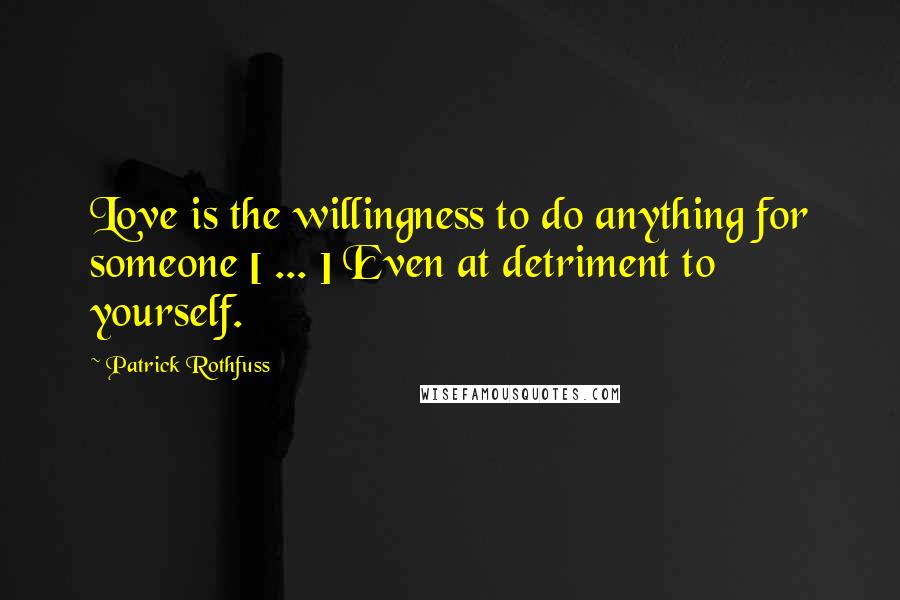 Patrick Rothfuss Quotes: Love is the willingness to do anything for someone [ ... ] Even at detriment to yourself.