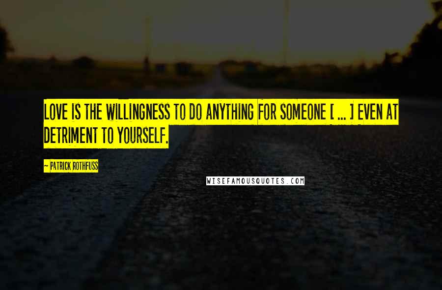 Patrick Rothfuss Quotes: Love is the willingness to do anything for someone [ ... ] Even at detriment to yourself.