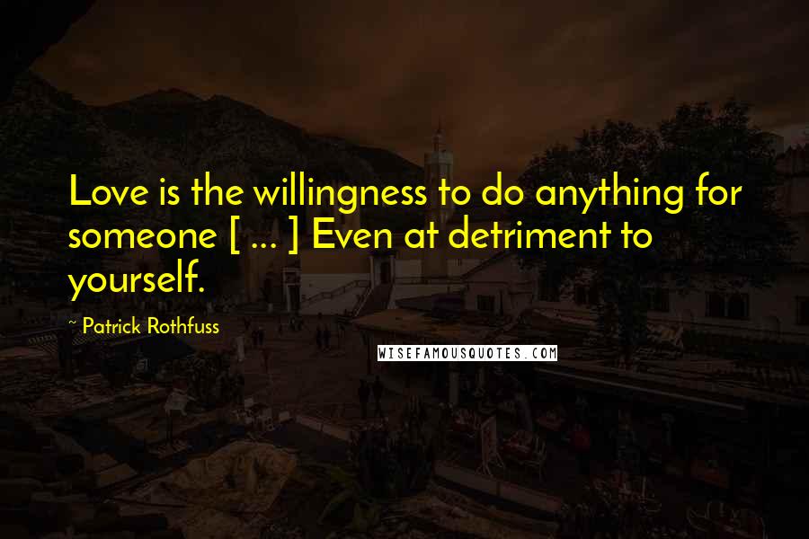 Patrick Rothfuss Quotes: Love is the willingness to do anything for someone [ ... ] Even at detriment to yourself.