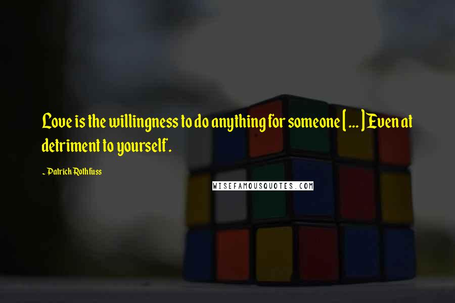 Patrick Rothfuss Quotes: Love is the willingness to do anything for someone [ ... ] Even at detriment to yourself.