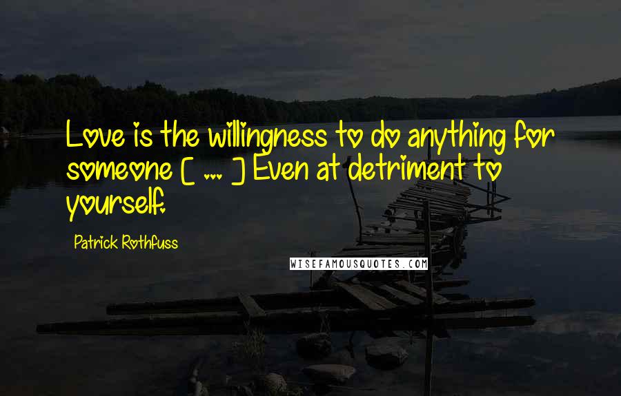 Patrick Rothfuss Quotes: Love is the willingness to do anything for someone [ ... ] Even at detriment to yourself.