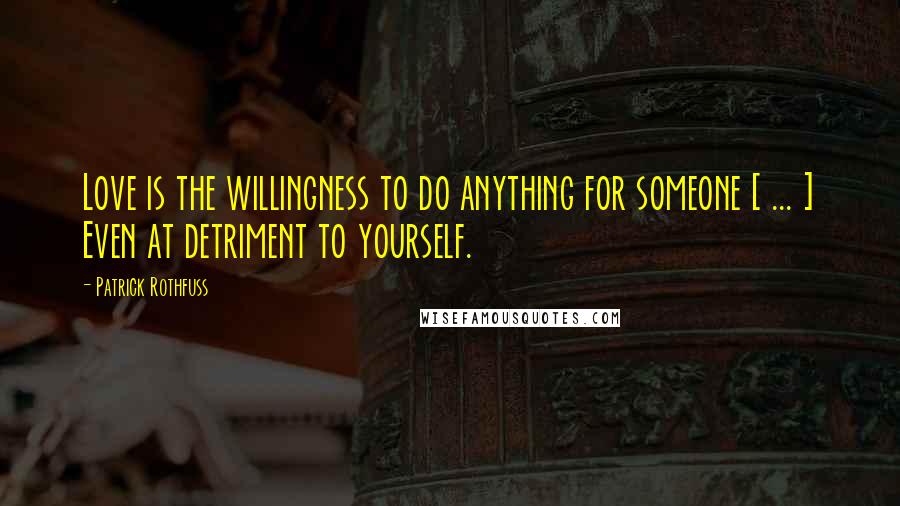 Patrick Rothfuss Quotes: Love is the willingness to do anything for someone [ ... ] Even at detriment to yourself.