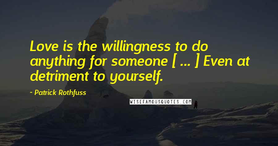 Patrick Rothfuss Quotes: Love is the willingness to do anything for someone [ ... ] Even at detriment to yourself.