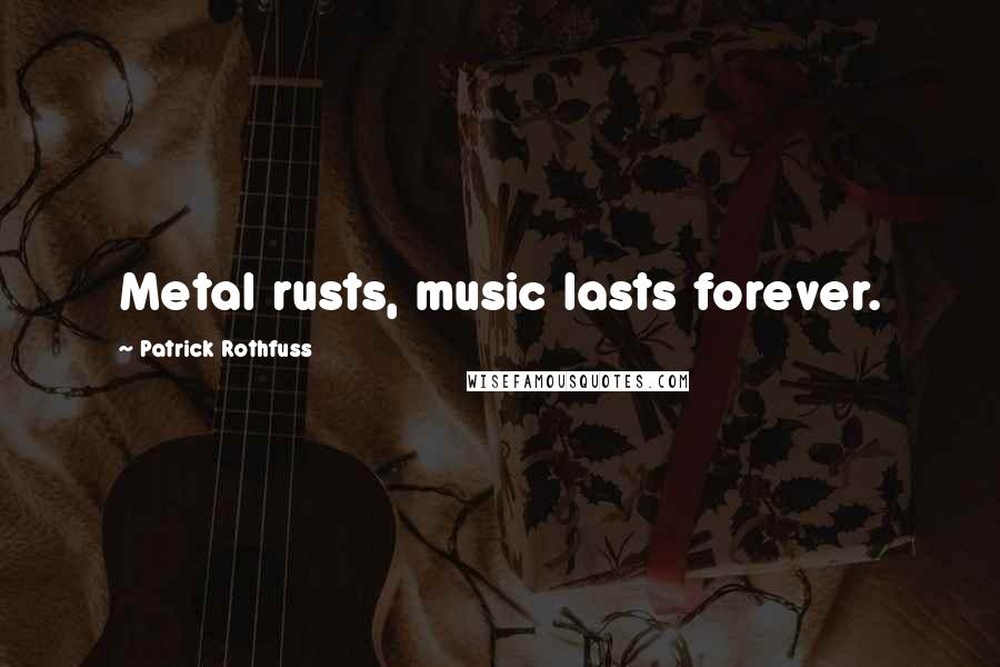 Patrick Rothfuss Quotes: Metal rusts, music lasts forever.
