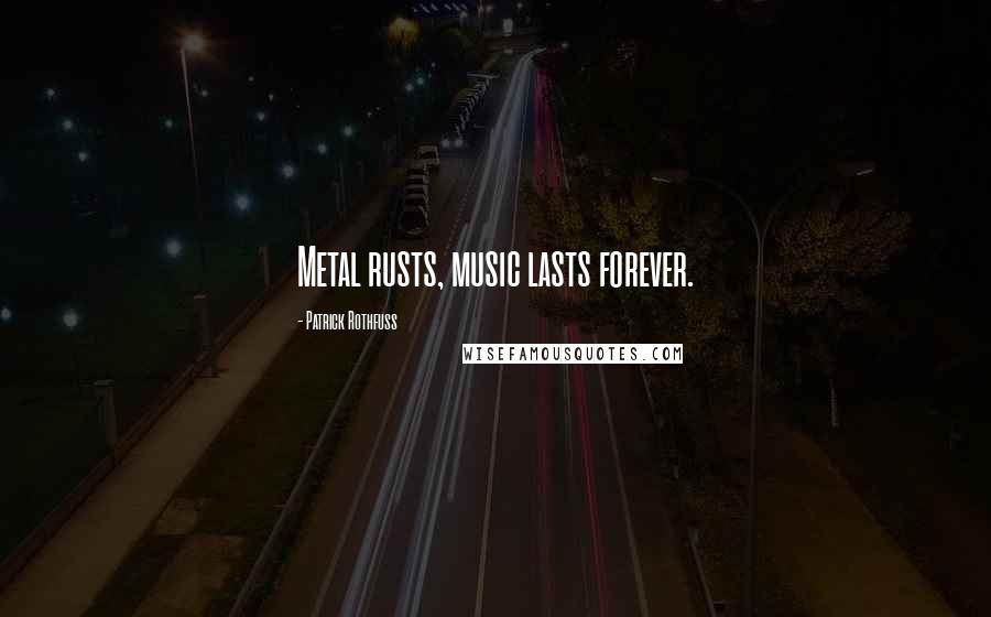 Patrick Rothfuss Quotes: Metal rusts, music lasts forever.