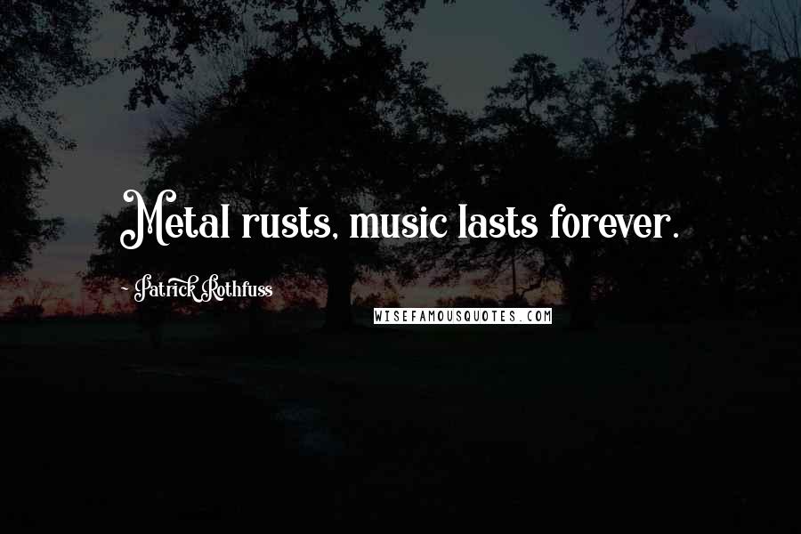 Patrick Rothfuss Quotes: Metal rusts, music lasts forever.
